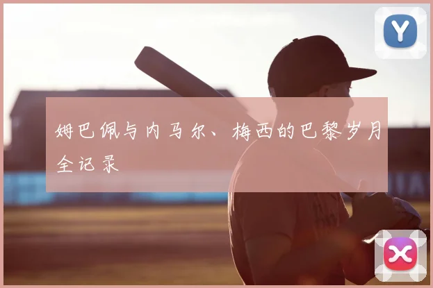 姆巴佩与内马尔、梅西的巴黎岁月全记录