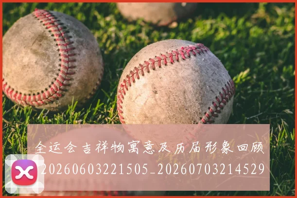 全运会吉祥物寓意及历届形象回顾_20260603221505_20260703214529