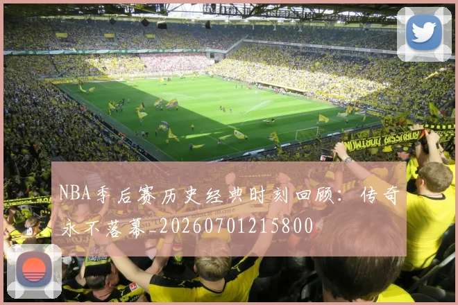 NBA季后赛历史经典时刻回顾:传奇永不落幕_20260701215800