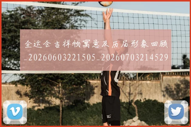 全运会吉祥物寓意及历届形象回顾_20260603221505_20260703214529