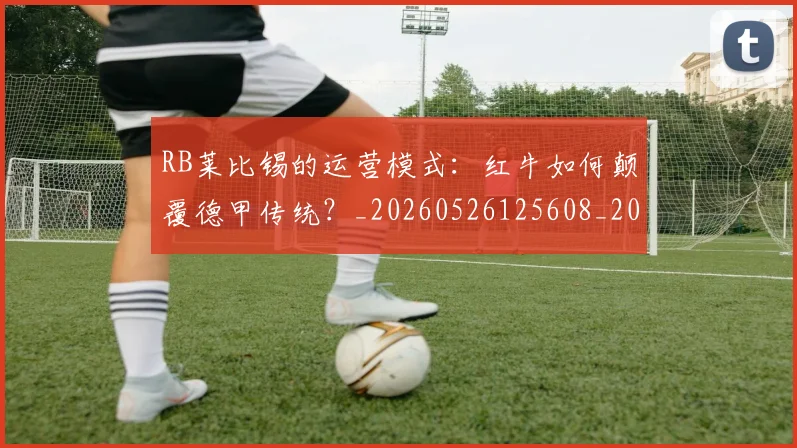 RB莱比锡的运营模式:红牛如何颠覆德甲传统?_20260526125608_20260702171843_20260714215100