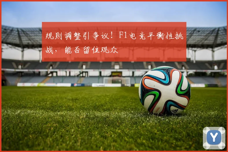 规则调整引争议!F1电竞平衡性挑战,能否留住观众