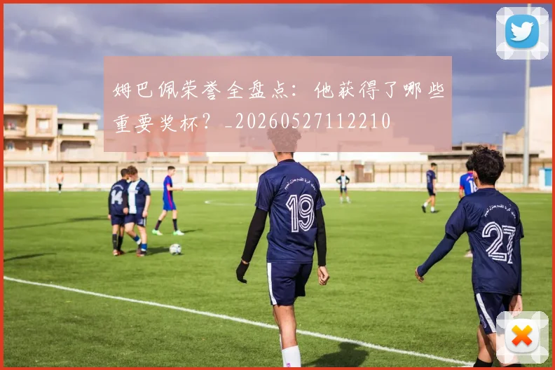 姆巴佩荣誉全盘点:他获得了哪些重要奖杯?_20260527112210