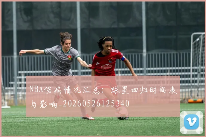 NBA伤病情况汇总:球星回归时间表与影响_20260526125340