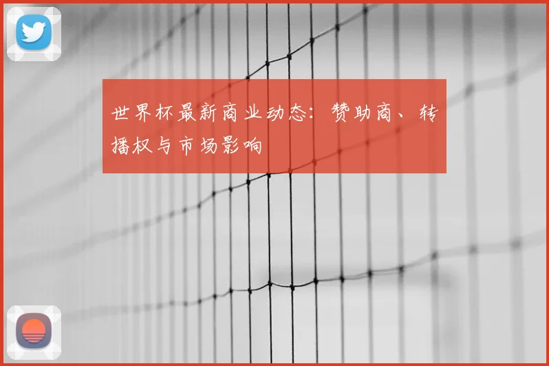 世界杯最新商业动态：赞助商、转播权与市场影响