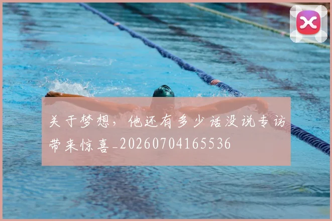 关于梦想，他还有多少话没说专访带来惊喜_20260704165536