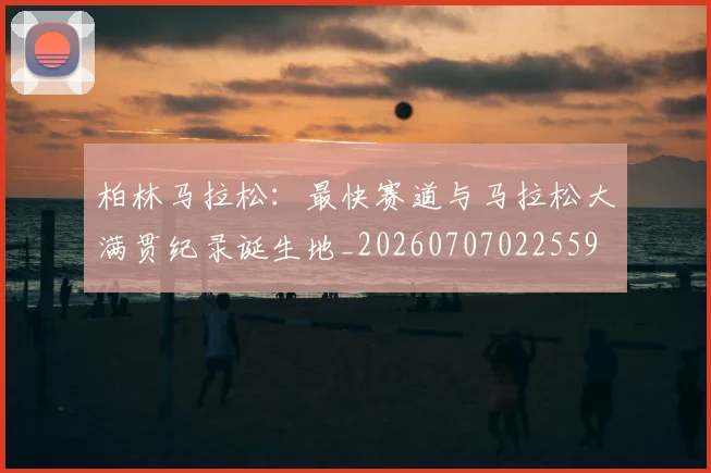 柏林马拉松：最快赛道与马拉松大满贯纪录诞生地_20260707022559