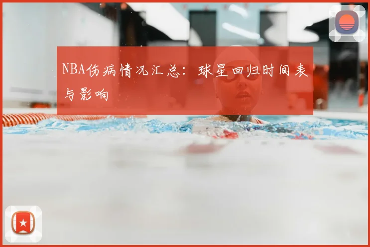 NBA伤病情况汇总:球星回归时间表与影响