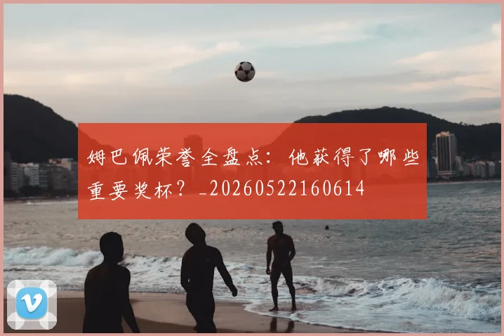 姆巴佩荣誉全盘点:他获得了哪些重要奖杯?_20260522160614