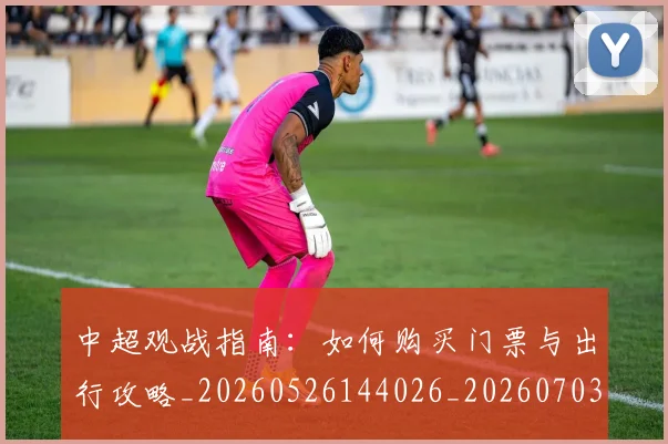 中超观战指南：如何购买门票与出行攻略_20260526144026_20260703205314