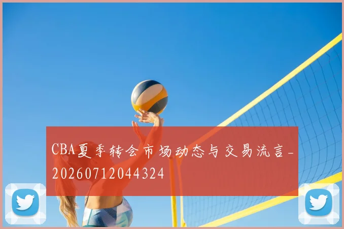 CBA夏季转会市场动态与交易流言_20260712044324