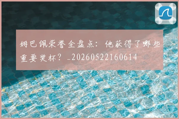 姆巴佩荣誉全盘点：他获得了哪些重要奖杯？_20260522160614