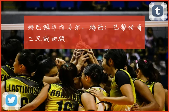 姆巴佩与内马尔、梅西:巴黎传奇三叉戟回顾