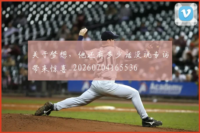 关于梦想,他还有多少话没说专访带来惊喜_20260704165536