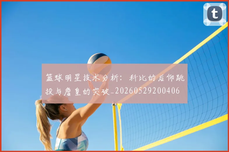 篮球明星技术分析：科比的后仰跳投与詹皇的突破_20260529200406