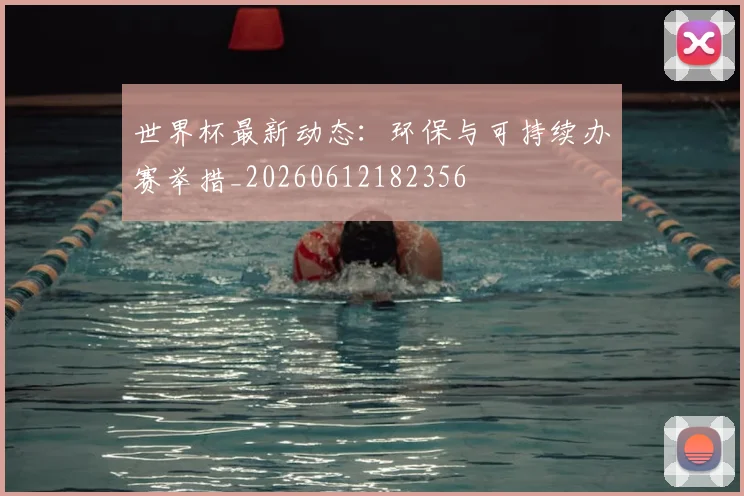 世界杯最新动态:环保与可持续办赛举措_20260612182356