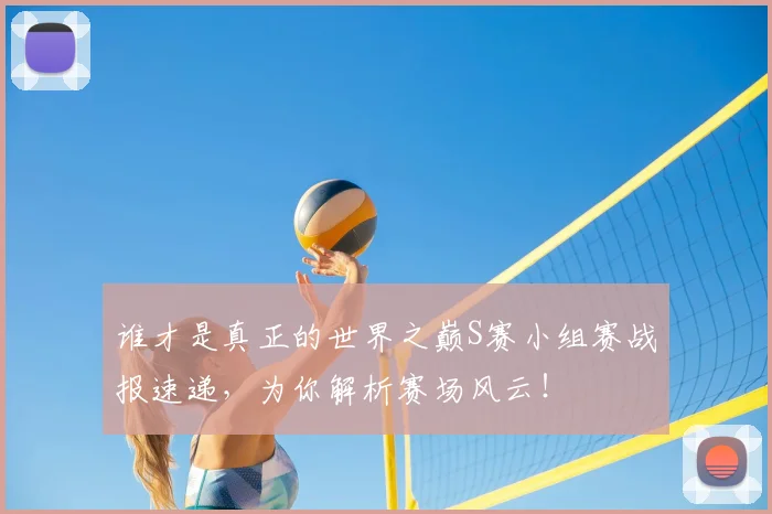 谁才是真正的世界之巅S赛小组赛战报速递，为你解析赛场风云！