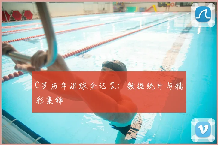 C罗历年进球全记录：数据统计与精彩集锦