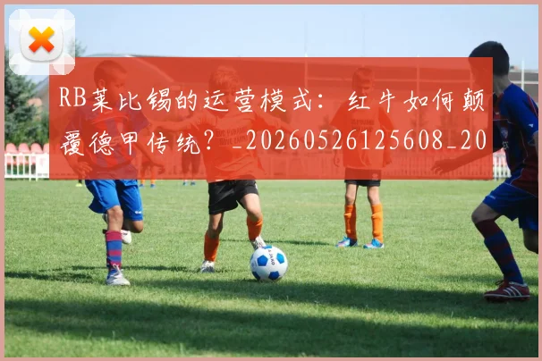 RB莱比锡的运营模式：红牛如何颠覆德甲传统？_20260526125608_20260702171843_20260714215100