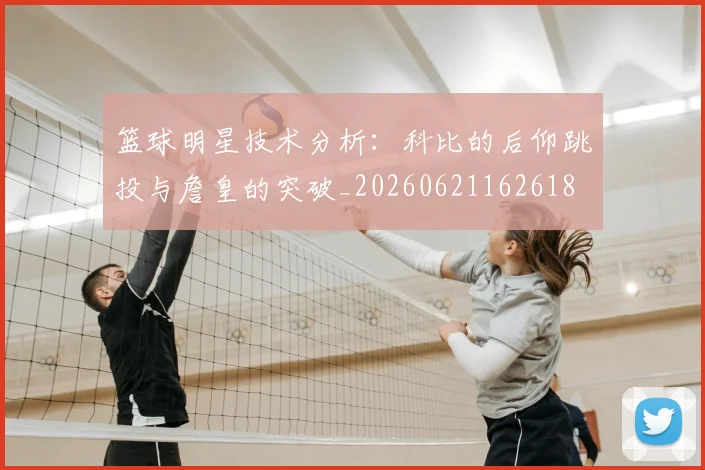 篮球明星技术分析：科比的后仰跳投与詹皇的突破_20260621162618