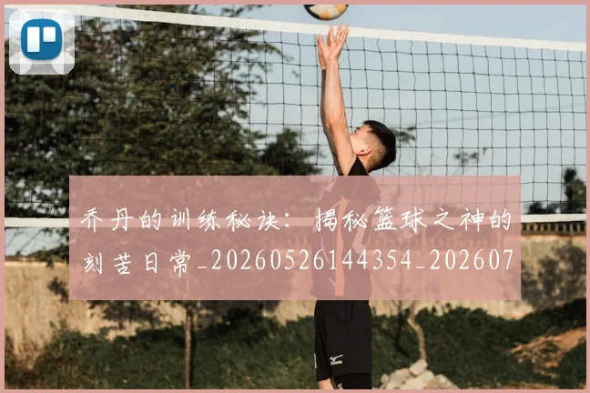 乔丹的训练秘诀：揭秘篮球之神的刻苦日常_20260526144354_20260716192451
