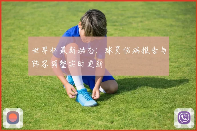 世界杯最新动态:球员伤病报告与阵容调整实时更新