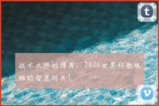 战术大师的博弈，2026世界杯教练组的智慧对决！