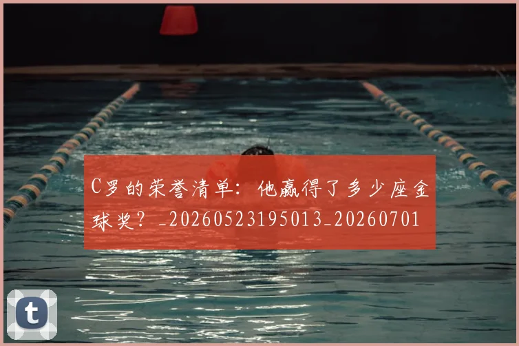 C罗的荣誉清单：他赢得了多少座金球奖？_20260523195013_20260701213743
