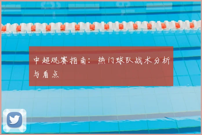中超观赛指南:热门球队战术分析与看点