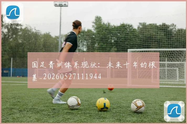 国足青训体系现状：未来十年的根基_20260527111944