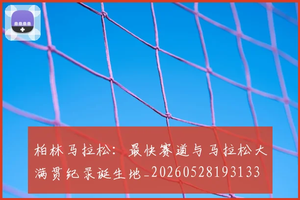 柏林马拉松：最快赛道与马拉松大满贯纪录诞生地_20260528193133