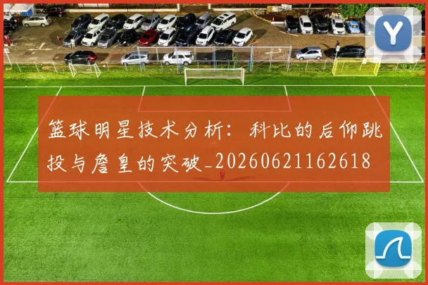 篮球明星技术分析:科比的后仰跳投与詹皇的突破_20260621162618