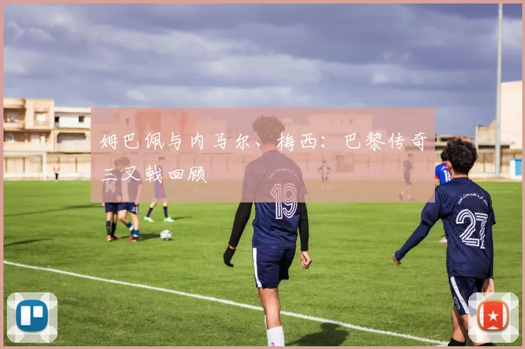 姆巴佩与内马尔、梅西:巴黎传奇三叉戟回顾