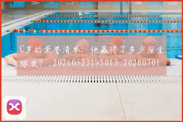 C罗的荣誉清单:他赢得了多少座金球奖?_20260523195013_20260701213743