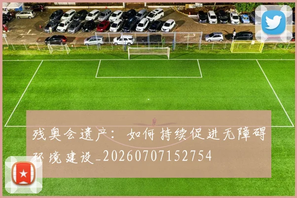 残奥会遗产：如何持续促进无障碍环境建设_20260707152754