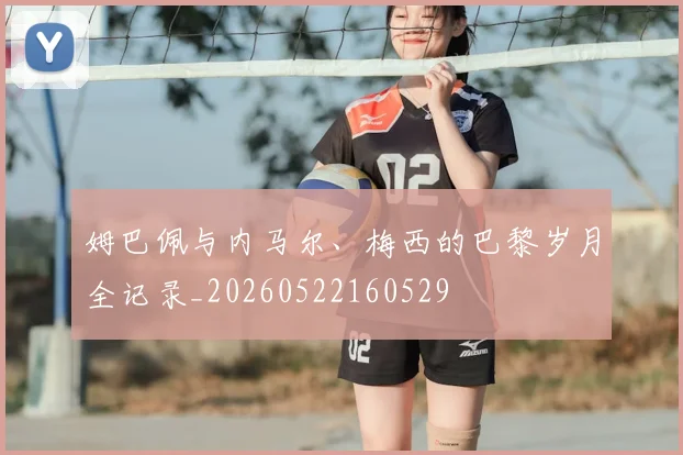 姆巴佩与内马尔、梅西的巴黎岁月全记录_20260522160529