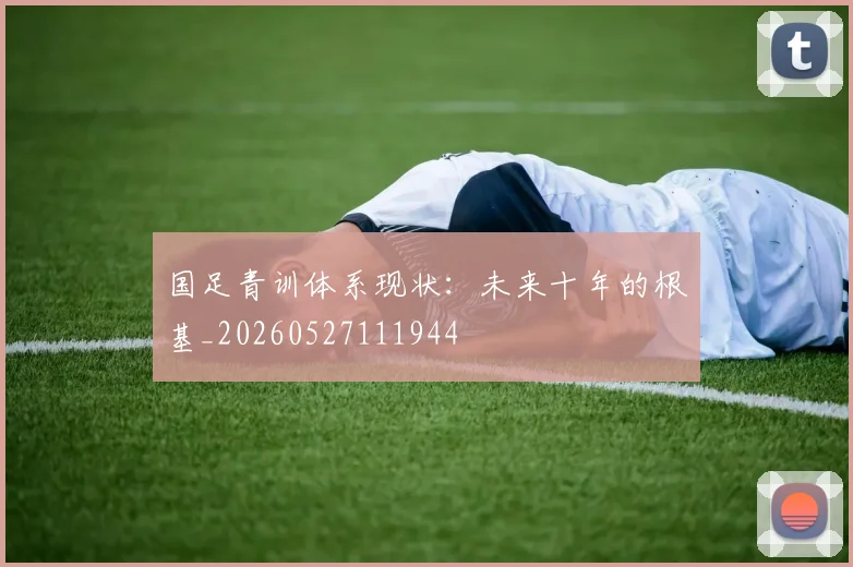 国足青训体系现状:未来十年的根基_20260527111944