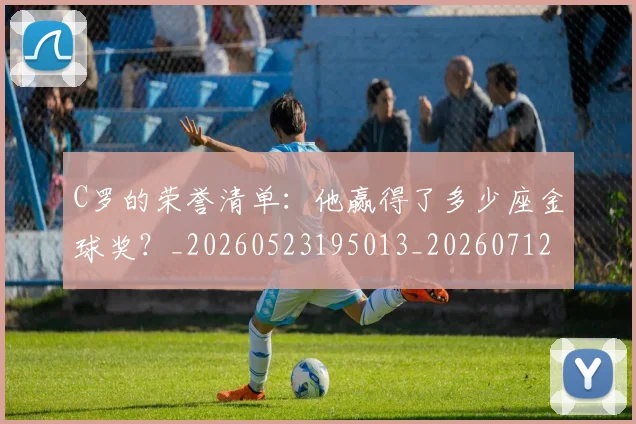 C罗的荣誉清单:他赢得了多少座金球奖?_20260523195013_20260712052641
