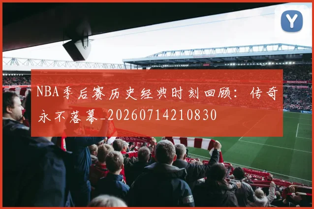 NBA季后赛历史经典时刻回顾：传奇永不落幕_20260714210830