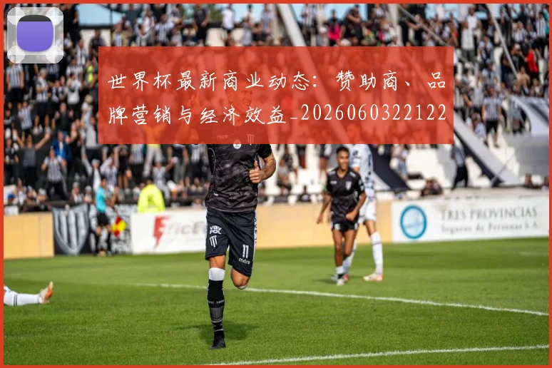 世界杯最新商业动态：赞助商、品牌营销与经济效益_20260603221225_20260702174422