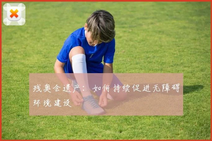 残奥会遗产：如何持续促进无障碍环境建设