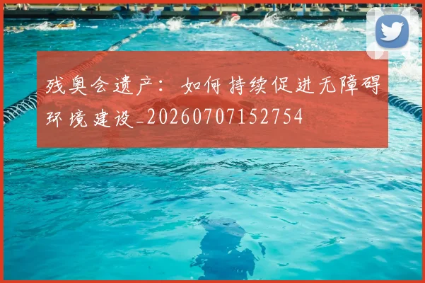 残奥会遗产:如何持续促进无障碍环境建设_20260707152754
