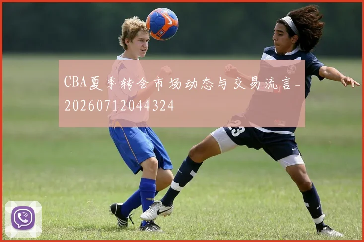 CBA夏季转会市场动态与交易流言_20260712044324