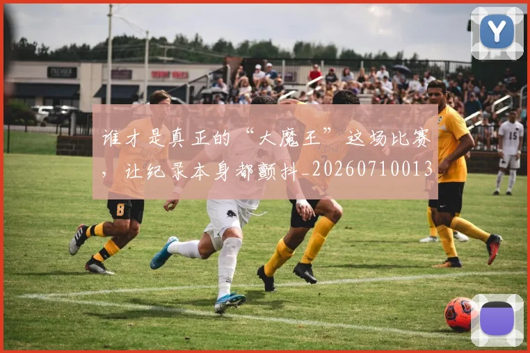 谁才是真正的“大魔王”这场比赛,让纪录本身都颤抖_20260710013417