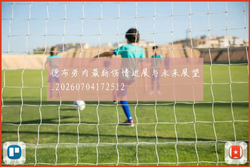 德布劳内最新伤情进展与未来展望_20260704172512