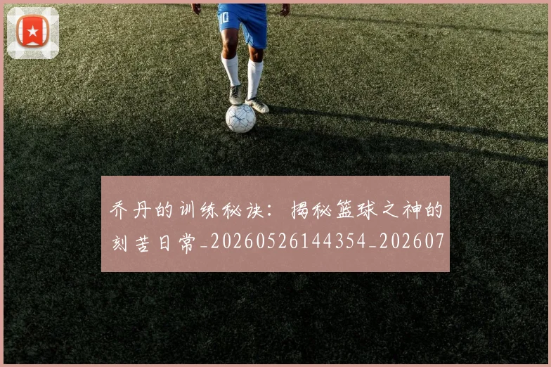 乔丹的训练秘诀:揭秘篮球之神的刻苦日常_20260526144354_20260704164336_20260716192453