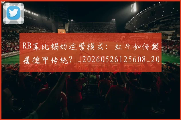 RB莱比锡的运营模式:红牛如何颠覆德甲传统?_20260526125608_20260714215058