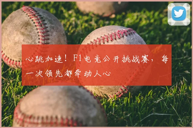 心跳加速!F1电竞公开挑战赛,每一次领先都牵动人心