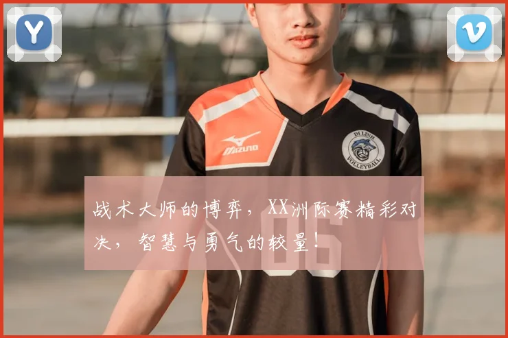战术大师的博弈,XX洲际赛精彩对决,智慧与勇气的较量!