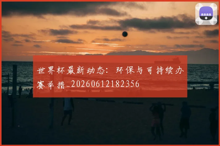 世界杯最新动态:环保与可持续办赛举措_20260612182356